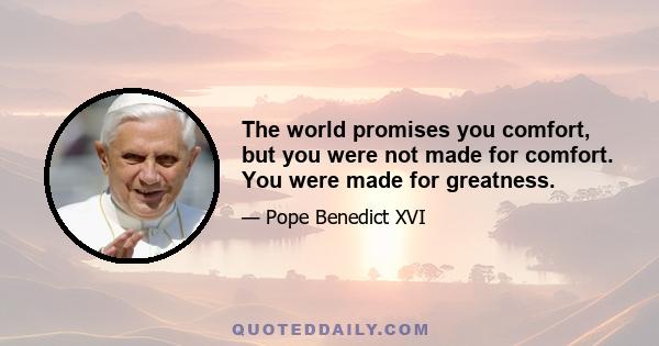 The world promises you comfort, but you were not made for comfort. You were made for greatness.