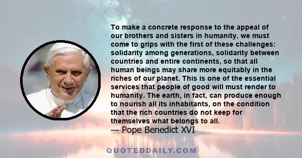 To make a concrete response to the appeal of our brothers and sisters in humanity, we must come to grips with the first of these challenges: solidarity among generations, solidarity between countries and entire