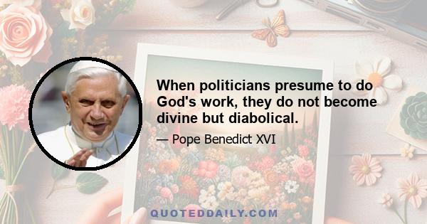 When politicians presume to do God's work, they do not become divine but diabolical.