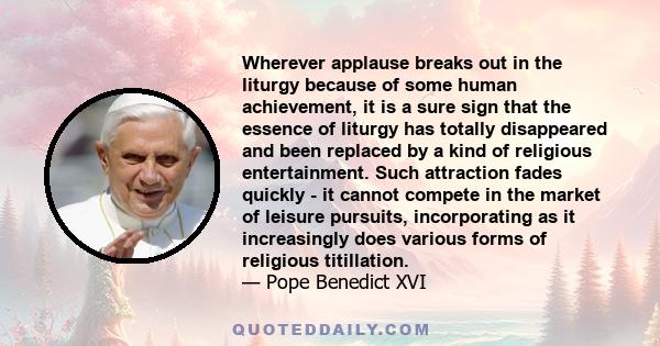 Wherever applause breaks out in the liturgy because of some human achievement, it is a sure sign that the essence of liturgy has totally disappeared and been replaced by a kind of religious entertainment. Such