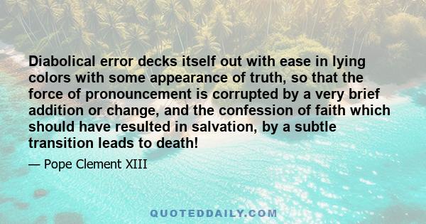 Diabolical error decks itself out with ease in lying colors with some appearance of truth, so that the force of pronouncement is corrupted by a very brief addition or change, and the confession of faith which should