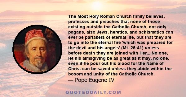 The Most Holy Roman Church firmly believes, professes and preaches that none of those existing outside the Catholic Church, not only pagans, also Jews, heretics, and schismatics can ever be partakers of eternal life,