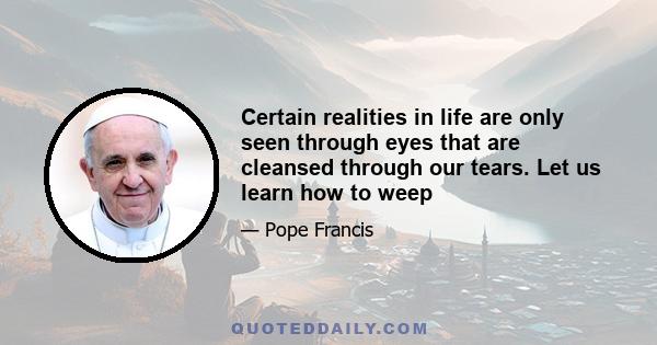 Certain realities in life are only seen through eyes that are cleansed through our tears. Let us learn how to weep