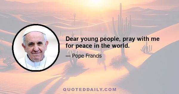 Dear young people, pray with me for peace in the world.