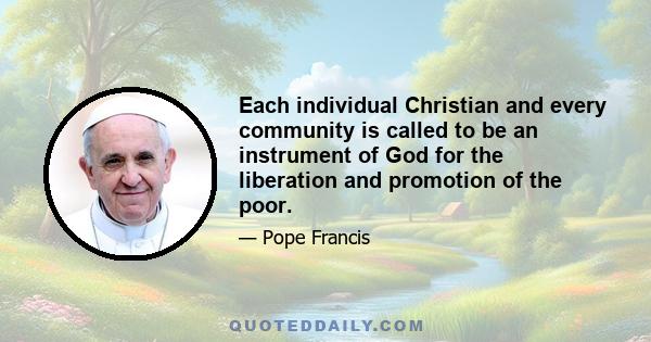 Each individual Christian and every community is called to be an instrument of God for the liberation and promotion of the poor.