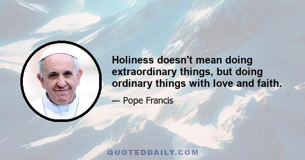 Holiness doesn't mean doing extraordinary things, but doing ordinary things with love and faith.