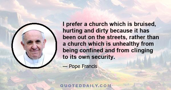 I prefer a church which is bruised, hurting and dirty because it has been out on the streets, rather than a church which is unhealthy from being confined and from clinging to its own security.