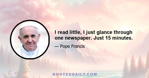 I read little, I just glance through one newspaper. Just 15 minutes.