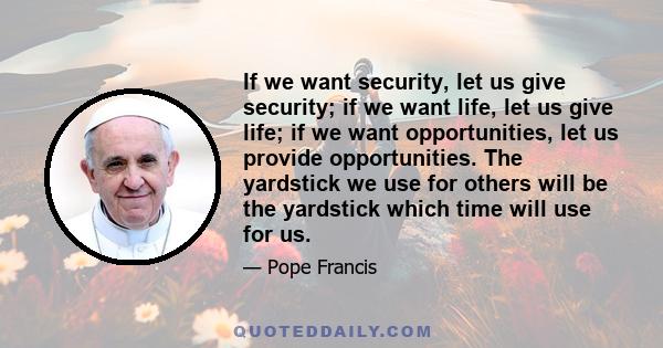 If we want security, let us give security; if we want life, let us give life; if we want opportunities, let us provide opportunities. The yardstick we use for others will be the yardstick which time will use for us.