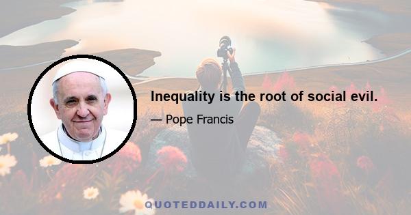 Inequality is the root of social evil.