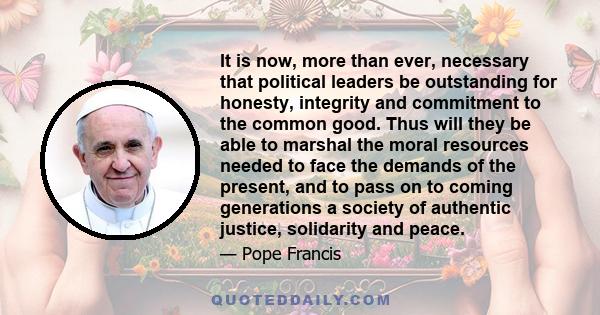 It is now, more than ever, necessary that political leaders be outstanding for honesty, integrity and commitment to the common good.