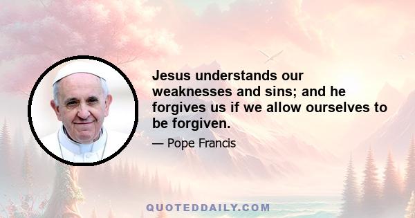 Jesus understands our weaknesses and sins; and he forgives us if we allow ourselves to be forgiven.