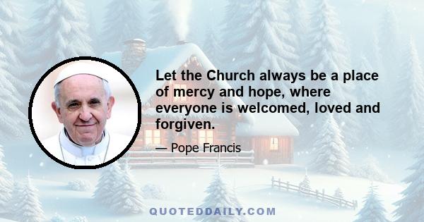 Let the Church always be a place of mercy and hope, where everyone is welcomed, loved and forgiven.