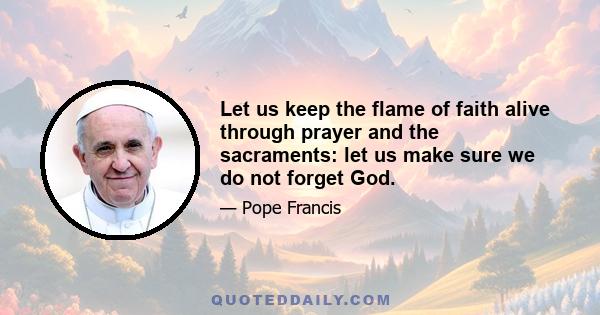 Let us keep the flame of faith alive through prayer and the sacraments: let us make sure we do not forget God.