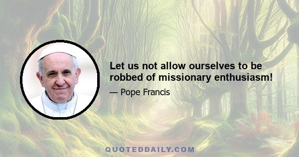 Let us not allow ourselves to be robbed of missionary enthusiasm!