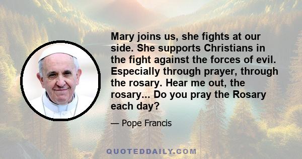 Mary joins us, she fights at our side. She supports Christians in the fight against the forces of evil. Especially through prayer, through the rosary. Hear me out, the rosary... Do you pray the Rosary each day?