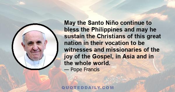 May the Santo Niño continue to bless the Philippines and may he sustain the Christians of this great nation in their vocation to be witnesses and missionaries of the joy of the Gospel, in Asia and in the whole world.