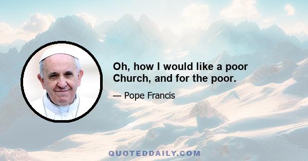 Oh, how I would like a poor Church, and for the poor.