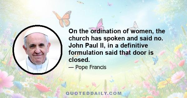 On the ordination of women, the church has spoken and said no. John Paul II, in a definitive formulation said that door is closed.