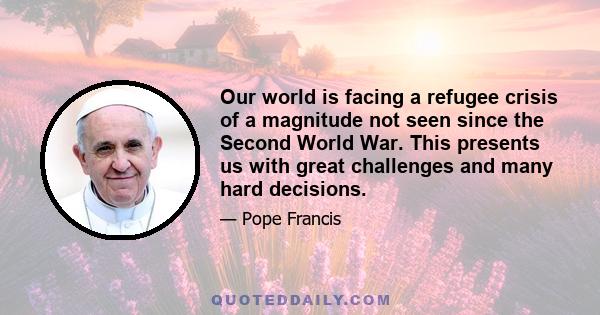 Our world is facing a refugee crisis of a magnitude not seen since the Second World War. This presents us with great challenges and many hard decisions.