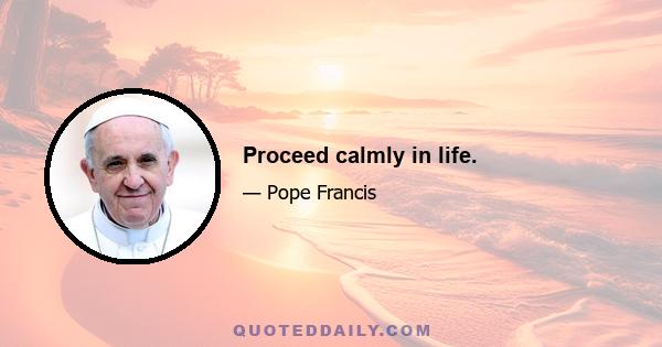 Proceed calmly in life.