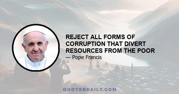 REJECT ALL FORMS OF CORRUPTION THAT DIVERT RESOURCES FROM THE POOR