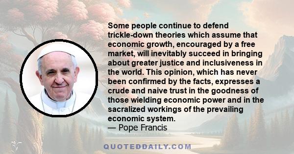 Some people continue to defend trickle-down theories which assume that economic growth, encouraged by a free market, will inevitably succeed in bringing about greater justice and inclusiveness in the world. This