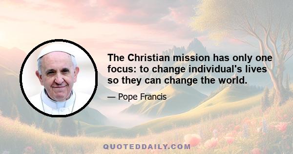 The Christian mission has only one focus: to change individual's lives so they can change the world.
