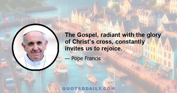 The Gospel, radiant with the glory of Christ’s cross, constantly invites us to rejoice.