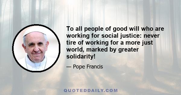 To all people of good will who are working for social justice: never tire of working for a more just world, marked by greater solidarity!