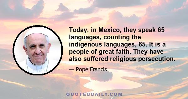 Today, in Mexico, they speak 65 languages, counting the indigenous languages, 65. It is a people of great faith. They have also suffered religious persecution.