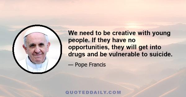 We need to be creative with young people. If they have no opportunities, they will get into drugs and be vulnerable to suicide.