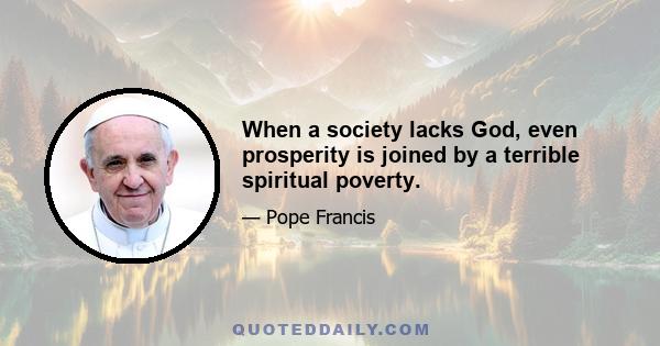 When a society lacks God, even prosperity is joined by a terrible spiritual poverty.