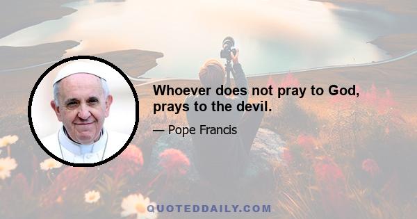 Whoever does not pray to God, prays to the devil.