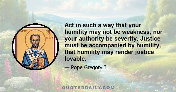 Act in such a way that your humility may not be weakness, nor your authority be severity. Justice must be accompanied by humility, that humility may render justice lovable.