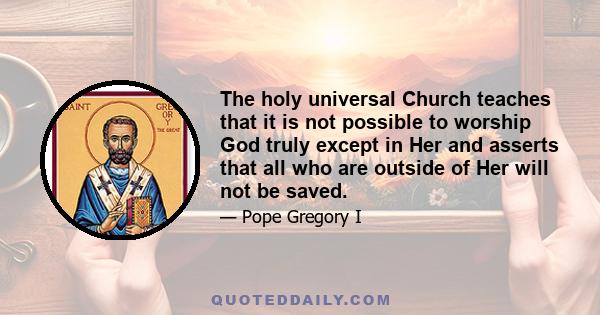 The holy universal Church teaches that it is not possible to worship God truly except in Her and asserts that all who are outside of Her will not be saved.