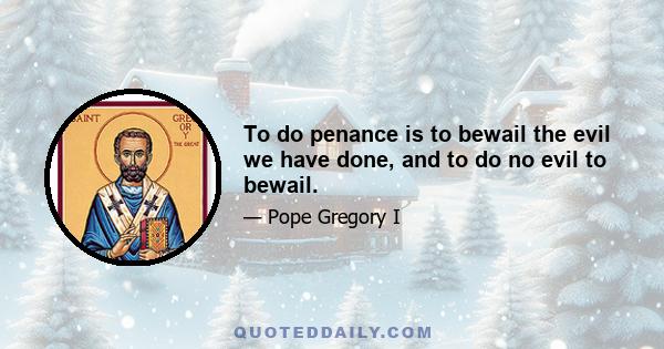 To do penance is to bewail the evil we have done, and to do no evil to bewail.