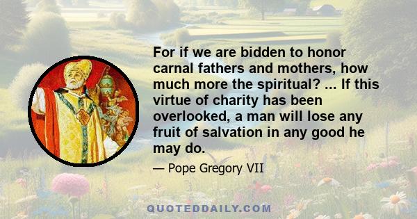 For if we are bidden to honor carnal fathers and mothers, how much more the spiritual? ... If this virtue of charity has been overlooked, a man will lose any fruit of salvation in any good he may do.