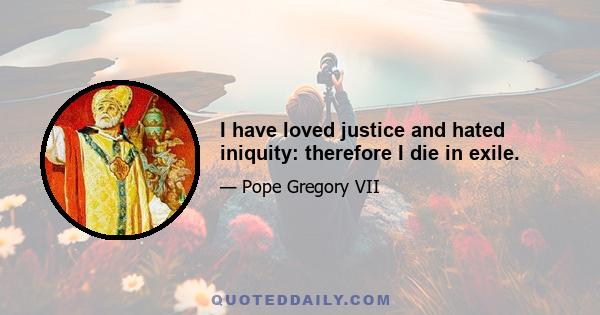 I have loved justice and hated iniquity: therefore I die in exile.