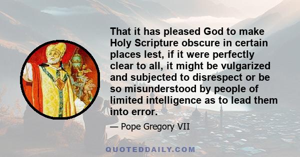 That it has pleased God to make Holy Scripture obscure in certain places lest, if it were perfectly clear to all, it might be vulgarized and subjected to disrespect or be so misunderstood by people of limited