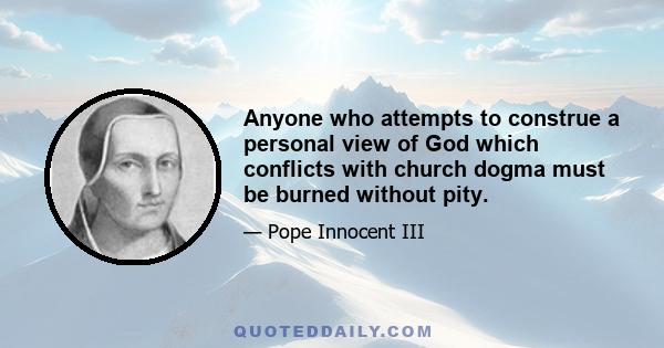 Anyone who attempts to construe a personal view of God which conflicts with church dogma must be burned without pity.