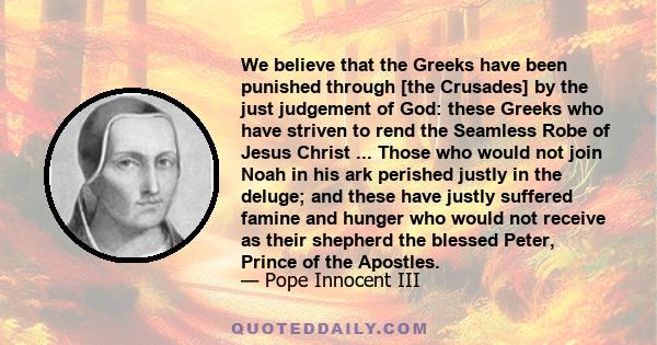 We believe that the Greeks have been punished through [the Crusades] by the just judgement of God: these Greeks who have striven to rend the Seamless Robe of Jesus Christ ... Those who would not join Noah in his ark