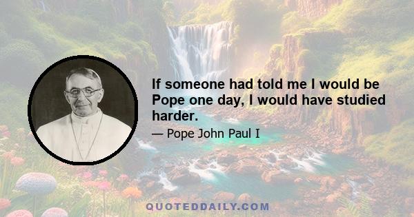 If someone had told me I would be Pope one day, I would have studied harder.