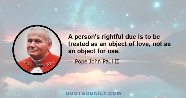 A person's rightful due is to be treated as an object of love, not as an object for use.