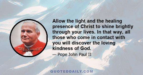 Allow the light and the healing presence of Christ to shine brightly through your lives. In that way, all those who come in contact with you will discover the loving kindness of God.