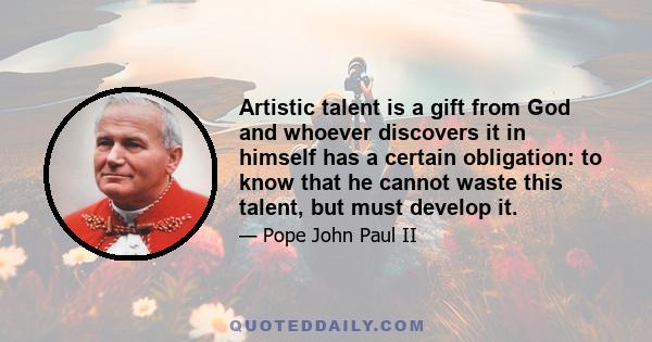 Artistic talent is a gift from God and whoever discovers it in himself has a certain obligation: to know that he cannot waste this talent, but must develop it.