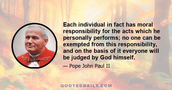 Each individual in fact has moral responsibility for the acts which he personally performs; no one can be exempted from this responsibility, and on the basis of it everyone will be judged by God himself.