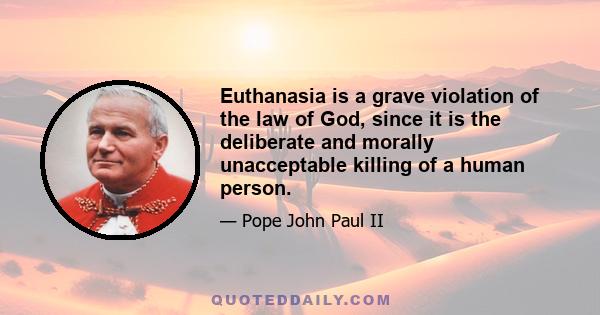 Euthanasia is a grave violation of the law of God, since it is the deliberate and morally unacceptable killing of a human person.