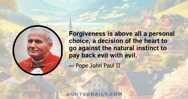 Forgiveness is above all a personal choice, a decision of the heart to go against the natural instinct to pay back evil with evil.