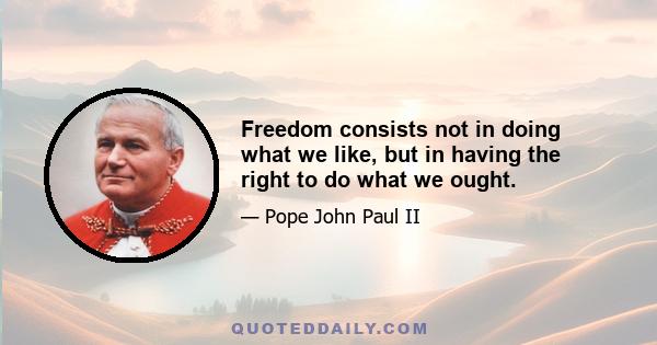 Freedom consists not in doing what we like, but in having the right to do what we ought.